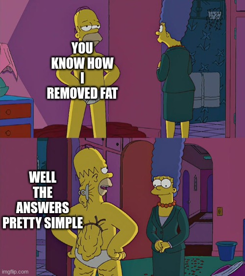 Homer Simpson's Back Fat | YOU KNOW HOW I REMOVED FAT; WELL THE ANSWERS PRETTY SIMPLE | image tagged in homer simpson's back fat | made w/ Imgflip meme maker