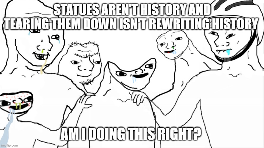 tearing down statues isn't history | STATUES AREN'T HISTORY AND TEARING THEM DOWN ISN'T REWRITING HISTORY; AM I DOING THIS RIGHT? | image tagged in brainlet | made w/ Imgflip meme maker
