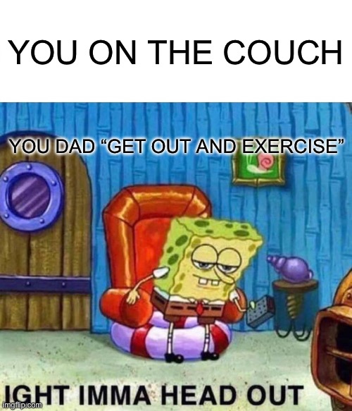 Spongebob Ight Imma Head Out Meme | YOU ON THE COUCH; YOU DAD “GET OUT AND EXERCISE” | image tagged in memes,spongebob ight imma head out | made w/ Imgflip meme maker