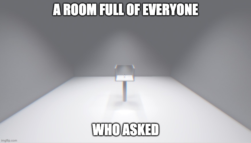 Send this to someone when nobody asked | A ROOM FULL OF EVERYONE; WHO ASKED | image tagged in who asked | made w/ Imgflip meme maker