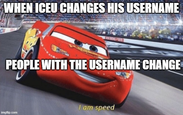 Image Title | WHEN ICEU CHANGES HIS USERNAME; PEOPLE WITH THE USERNAME CHANGE | image tagged in i am speed | made w/ Imgflip meme maker