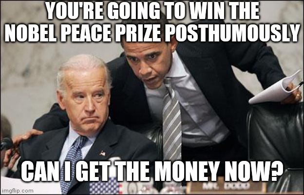 Obama coaches Biden | YOU'RE GOING TO WIN THE NOBEL PEACE PRIZE POSTHUMOUSLY CAN I GET THE MONEY NOW? | image tagged in obama coaches biden | made w/ Imgflip meme maker