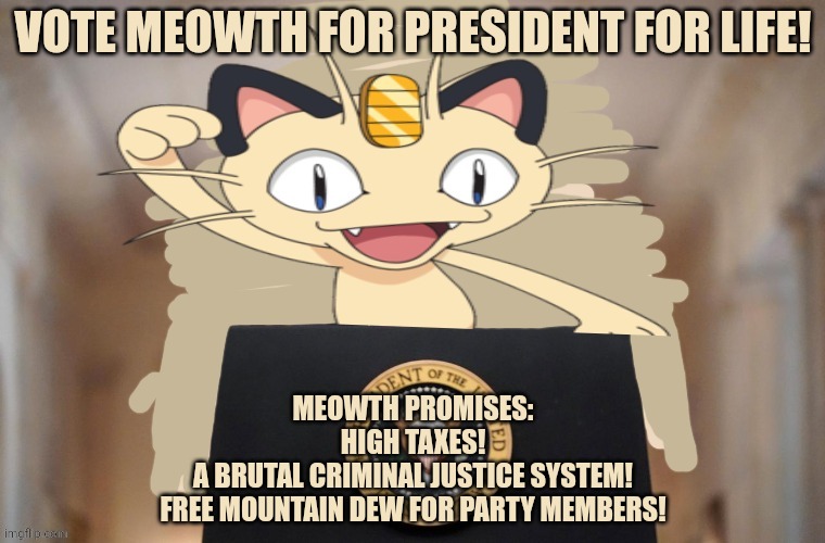 Meowth party | VOTE MEOWTH FOR PRESIDENT FOR LIFE! MEOWTH PROMISES:
HIGH TAXES!
A BRUTAL CRIMINAL JUSTICE SYSTEM!
FREE MOUNTAIN DEW FOR PARTY MEMBERS! | image tagged in meowth party | made w/ Imgflip meme maker