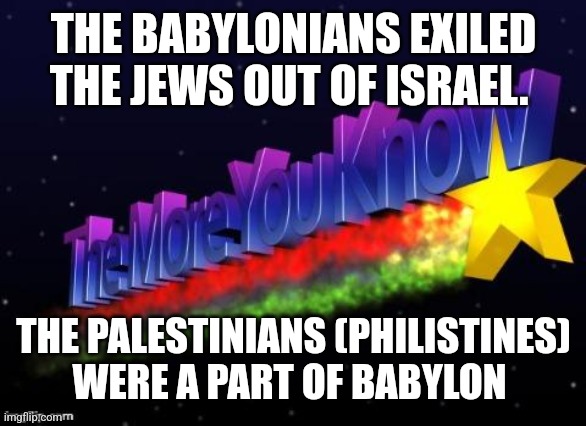 the more you know | THE BABYLONIANS EXILED THE JEWS OUT OF ISRAEL. THE PALESTINIANS (PHILISTINES) WERE A PART OF BABYLON | image tagged in the more you know | made w/ Imgflip meme maker