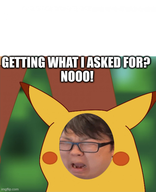 Surprised Pikachu (High Quality) | GETTING WHAT I ASKED FOR? 
NOOO! | image tagged in surprised pikachu high quality | made w/ Imgflip meme maker