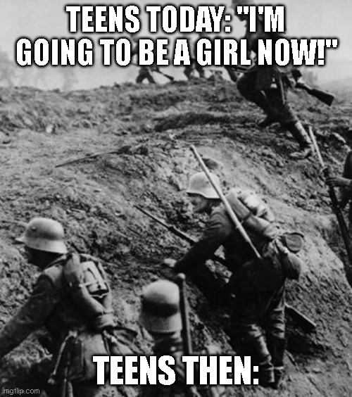 Don't take this the wrong way, it's just a funny fact | TEENS TODAY: "I'M GOING TO BE A GIRL NOW!"; TEENS THEN: | image tagged in ww1,funny,goofy,world war 1,memes | made w/ Imgflip meme maker