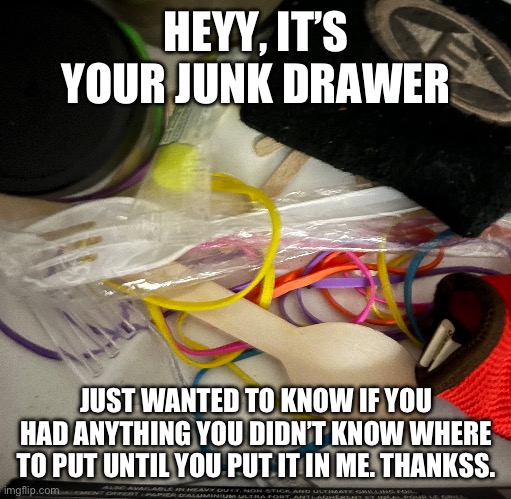 HEYY, IT’S YOUR JUNK DRAWER; JUST WANTED TO KNOW IF YOU HAD ANYTHING YOU DIDN’T KNOW WHERE TO PUT UNTIL YOU PUT IT IN ME. THANKSS. | made w/ Imgflip meme maker