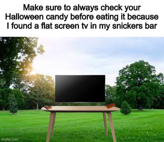 Make sure to check your Halloween candy | Make sure to always check your Halloween candy before eating it because I found a flat screen tv in my snickers bar | image tagged in memes,funny,halloween,candy,tv | made w/ Imgflip meme maker