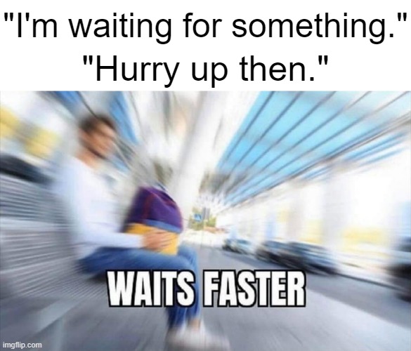 Meh | "I'm waiting for something."; "Hurry up then." | image tagged in waits faster,funny | made w/ Imgflip meme maker