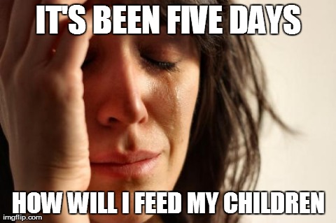 First World Problems Meme | IT'S BEEN FIVE DAYS HOW WILL I FEED MY CHILDREN | image tagged in memes,first world problems | made w/ Imgflip meme maker