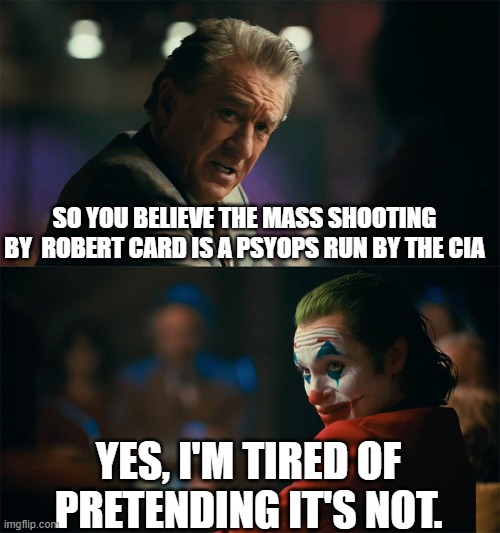 MK Ultra at work courtesy of the CIA | SO YOU BELIEVE THE MASS SHOOTING BY  ROBERT CARD IS A PSYOPS RUN BY THE CIA YES, I'M TIRED OF PRETENDING IT'S NOT. | image tagged in i'm tired of pretending it's not,mass shooting | made w/ Imgflip meme maker