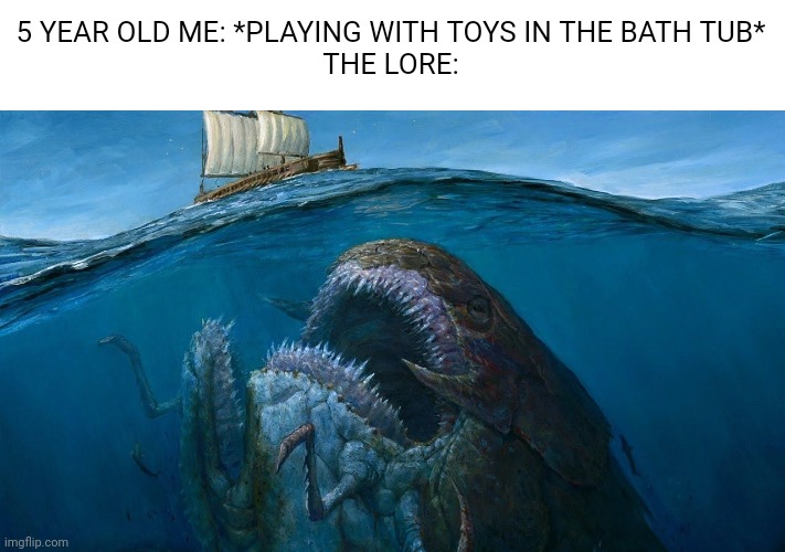5 Year Old Me Playing with Toys in the Bath Tub | 5 YEAR OLD ME: *PLAYING WITH TOYS IN THE BATH TUB*
THE LORE: | image tagged in sea monster | made w/ Imgflip meme maker