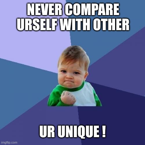 Never ! | NEVER COMPARE URSELF WITH OTHER; UR UNIQUE ! | image tagged in memes,success kid,love,pov | made w/ Imgflip meme maker