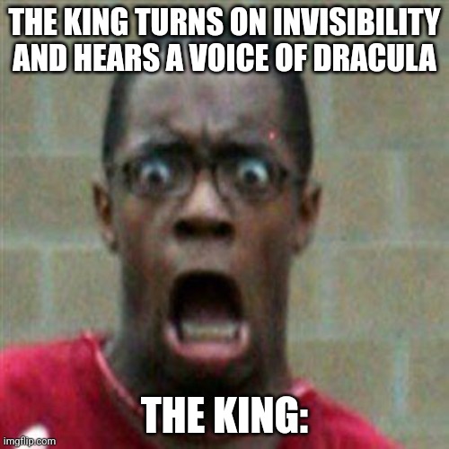 scared face | THE KING TURNS ON INVISIBILITY AND HEARS A VOICE OF DRACULA; THE KING: | image tagged in scared face | made w/ Imgflip meme maker