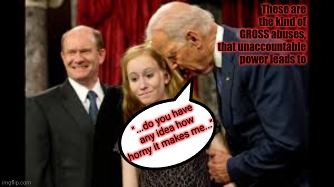 Creepy Joe Biden | These are the kind of GROSS abuses, that unaccountable power leads to "...do you have any idea how horny it makes me..." | image tagged in creepy joe biden | made w/ Imgflip meme maker