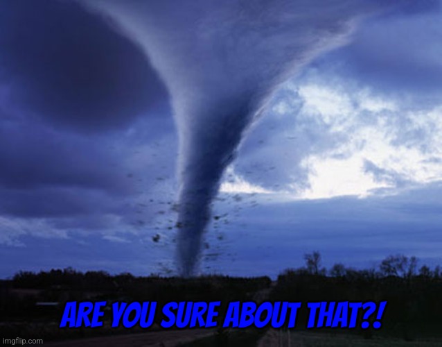 tornado | ARE YOU SURE ABOUT THAT?! | image tagged in tornado | made w/ Imgflip meme maker
