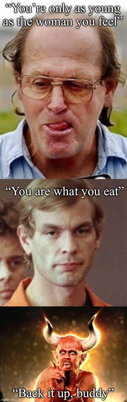 Back it up | “You’re only as young as the woman you feel”; “You are what you eat”; “Back it up, buddy” | image tagged in pedophile,jeffrey dahmer,scared devil | made w/ Imgflip meme maker