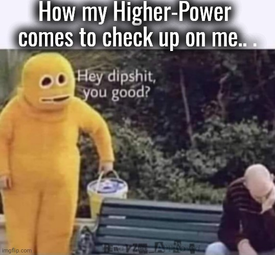 Higher-Power | How my Higher-Power 
comes to check up on me.. . | image tagged in higher-power,randyzee_approved,yellow,barny,random | made w/ Imgflip meme maker