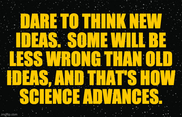 - Advice from Einstein's dad, circa 1904 | DARE TO THINK NEW
IDEAS.  SOME WILL BE
LESS WRONG THAN OLD
IDEAS, AND THAT'S HOW
SCIENCE ADVANCES. | image tagged in memes,science,follow the data,try it | made w/ Imgflip meme maker