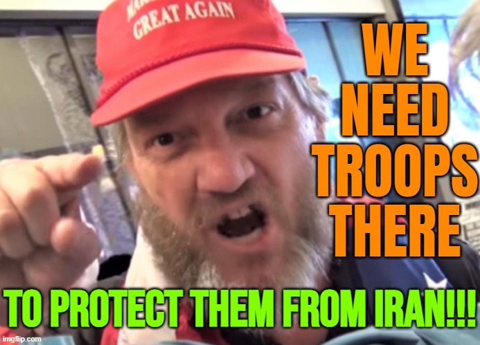 We Need Troops There; To Protect Them From Iran!!! | WE NEED TROOPS THERE; TO PROTECT THEM FROM IRAN!!! | image tagged in angry trumper maga white supremacist,donald trump,maga,make america great again,iran,palestine | made w/ Imgflip meme maker