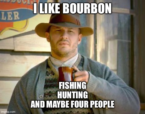 Tom Hardy's Cardigan | I LIKE BOURBON; FISHING
HUNTING
AND MAYBE FOUR PEOPLE | image tagged in tom hardy's cardigan | made w/ Imgflip meme maker
