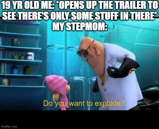 Facts | 19 YR OLD ME: *OPENS UP THE TRAILER TO
SEE THERE'S ONLY SOME STUFF IN THERE*
MY STEPMOM: | image tagged in do you want to explode,memes,despicable me,relatable,funny,step parents | made w/ Imgflip meme maker