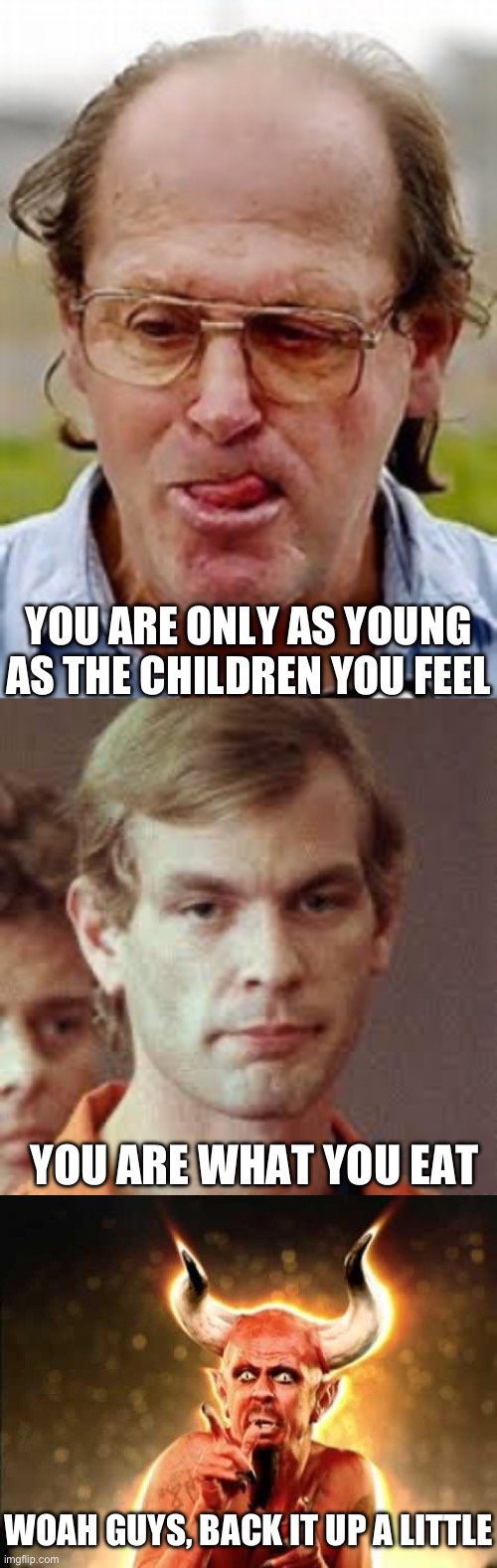 Scared devil | YOU ARE ONLY AS YOUNG AS THE CHILDREN YOU FEEL; YOU ARE WHAT YOU EAT; WOAH GUYS, BACK IT UP A LITTLE | image tagged in pedophile,jeffrey dahmer,scared devil,pedo,cannibal | made w/ Imgflip meme maker
