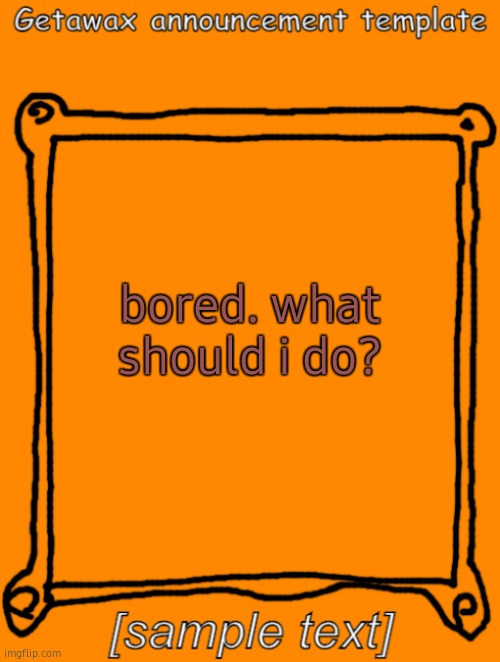 ??. | bored. what should i do? | image tagged in getawax announcement template | made w/ Imgflip meme maker