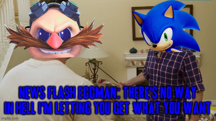 "Newsflash Eggman: no way in hell are u getting what you want" Sonic the hedgehog, 2013 [2023 meme updated version hahahaha] | NEWS FLASH EGGMAN: THERE'S NO WAY IN HELL I'M LETTING YOU GET WHAT YOU WANT | image tagged in newsflash asshole,memes,sonic the hedgehog,dr eggman,funny,dank memes | made w/ Imgflip meme maker