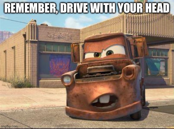 mater | REMEMBER, DRIVE WITH YOUR HEAD | image tagged in mater | made w/ Imgflip meme maker