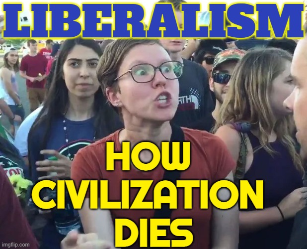 Liberalism | LIBERALISM; HOW 
CIVILIZATION 
DIES | image tagged in liberal,liberalism,triggered liberal,liberal hypocrisy,butthurt liberals,stupid liberals | made w/ Imgflip meme maker