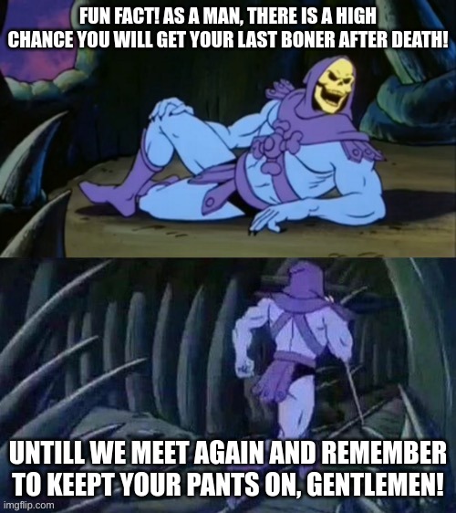 Skeletor disturbing facts | FUN FACT! AS A MAN, THERE IS A HIGH CHANCE YOU WILL GET YOUR LAST BONER AFTER DEATH! UNTILL WE MEET AGAIN AND REMEMBER TO KEEPT YOUR PANTS ON, GENTLEMEN! | image tagged in skeletor disturbing facts | made w/ Imgflip meme maker