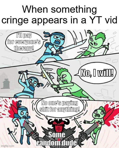When something cringe appears in a YT vid | When something cringe appears in a YT vid; I'll pay for everyone's therapy! No, I will! No one's paying shit for anything! Some random dude | image tagged in sword fight,therapy,ill pay for everyones therapy,youtube,cringe,funny | made w/ Imgflip meme maker