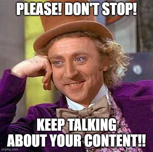 Keep promoting your content | PLEASE! DON'T STOP! KEEP TALKING ABOUT YOUR CONTENT!! | image tagged in memes,creepy condescending wonka | made w/ Imgflip meme maker