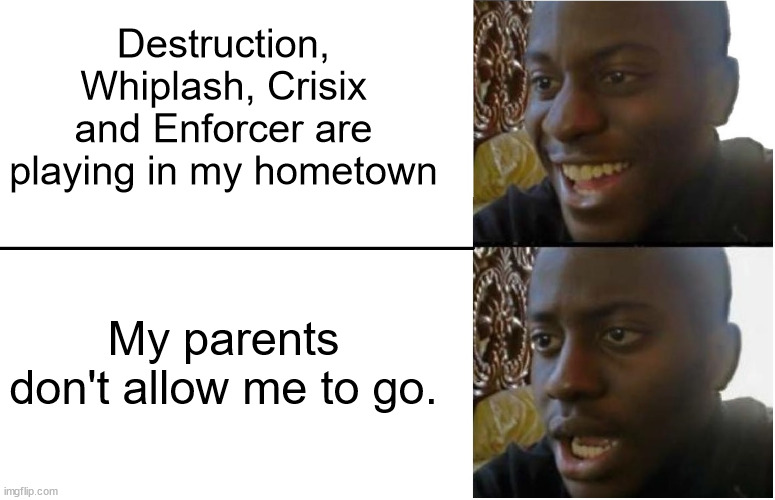 Just why... | Destruction, Whiplash, Crisix and Enforcer are playing in my hometown; My parents don't allow me to go. | image tagged in disappointed black guy,metal | made w/ Imgflip meme maker