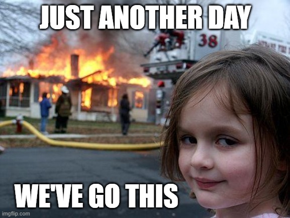 Another day at work | JUST ANOTHER DAY; WE'VE GO THIS | image tagged in memes,disaster girl | made w/ Imgflip meme maker