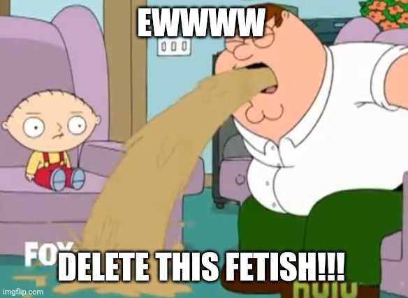 Peter Griffin vomiting | EWWWW DELETE THIS FETISH!!! | image tagged in peter griffin vomiting | made w/ Imgflip meme maker