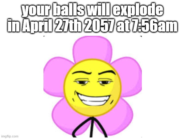 your balls will explode indeed | your balls will explode in April 27th 2057 at 7:56am | image tagged in memes,i have no idea what i am doing | made w/ Imgflip meme maker