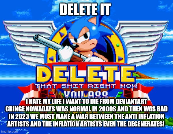 Delete That Shit RIGHT NOW sonic mania | DELETE IT I HATE MY LIFE I WANT TO DIE FROM DEVIANTART CRINGE NOWADAYS WAS NORMAL IN 2000S AND THEN WAS BAD IN 2023 WE MUST MAKE A WAR BETWE | image tagged in delete that shit right now sonic mania | made w/ Imgflip meme maker