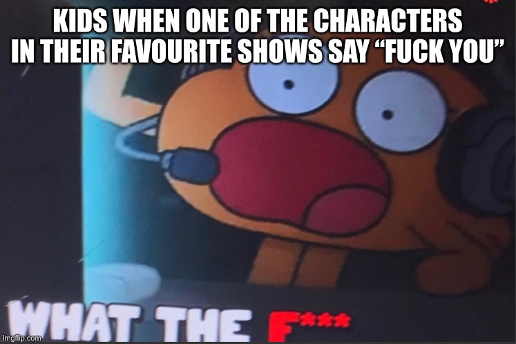 Didn’t mark this nsfw cause this website is 13+, not 3+ | KIDS WHEN ONE OF THE CHARACTERS IN THEIR FAVOURITE SHOWS SAY “FUCK YOU” | made w/ Imgflip meme maker