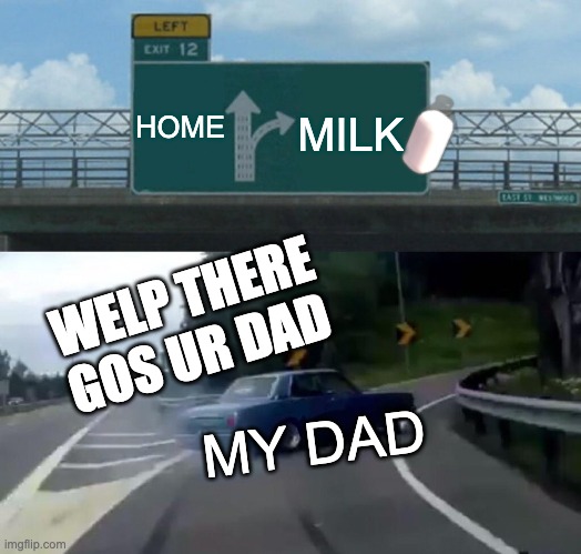 What all dads would do lol | HOME; MILK; WELP THERE GOS UR DAD; MY DAD | image tagged in memes,left exit 12 off ramp | made w/ Imgflip meme maker