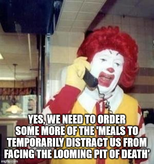 Ronald McDonald Temp | YES, WE NEED TO ORDER SOME MORE OF THE 'MEALS TO TEMPORARILY DISTRACT US FROM FACING THE LOOMING PIT OF DEATH' | image tagged in ronald mcdonald temp | made w/ Imgflip meme maker