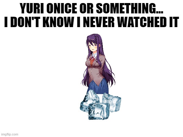 Yeah | YURI ONICE OR SOMETHING... I DON'T KNOW I NEVER WATCHED IT | image tagged in ddlc,anime memes | made w/ Imgflip meme maker