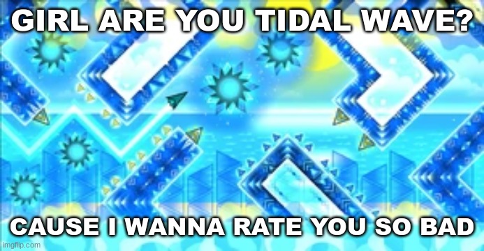 gd rizz #7 | GIRL ARE YOU TIDAL WAVE? CAUSE I WANNA RATE YOU SO BAD | image tagged in geometry dash,rizz | made w/ Imgflip meme maker