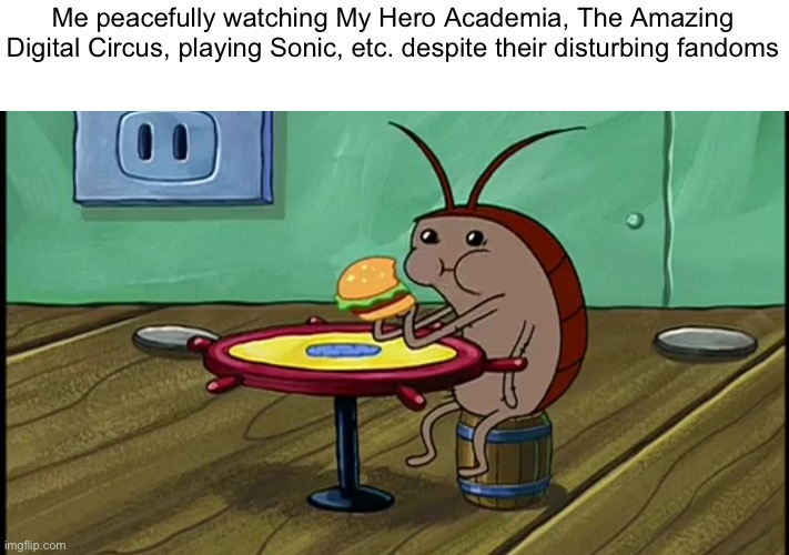 Everything popular should be judged based on its actual quality and not the fans | Me peacefully watching My Hero Academia, The Amazing Digital Circus, playing Sonic, etc. despite their disturbing fandoms | image tagged in spongebob cockroach eating | made w/ Imgflip meme maker