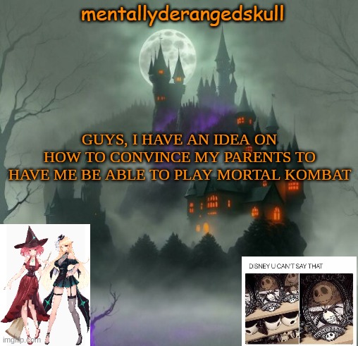 mk11, specifically | GUYS, I HAVE AN IDEA ON HOW TO CONVINCE MY PARENTS TO HAVE ME BE ABLE TO PLAY MORTAL KOMBAT | image tagged in mentallyderangedskull | made w/ Imgflip meme maker