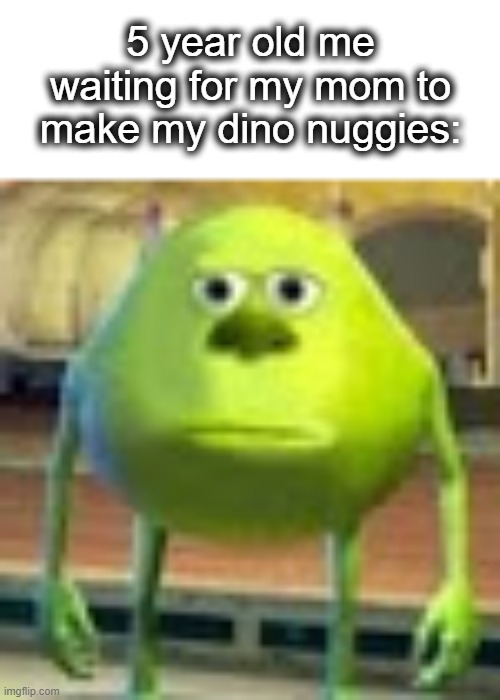 Sully Wazowski | 5 year old me waiting for my mom to make my dino nuggies: | image tagged in sully wazowski | made w/ Imgflip meme maker