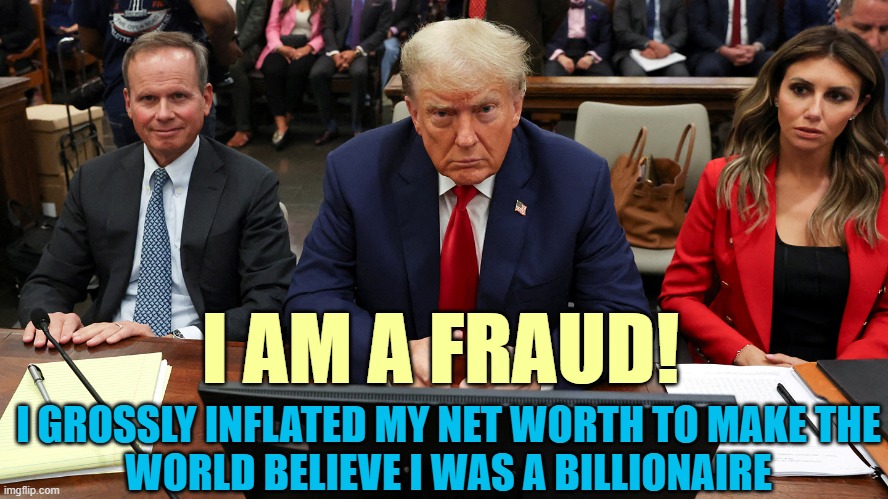 Trump is NOT a billionaire! | I AM A FRAUD! I GROSSLY INFLATED MY NET WORTH TO MAKE THE
WORLD BELIEVE I WAS A BILLIONAIRE | image tagged in donald trump,fraud | made w/ Imgflip meme maker