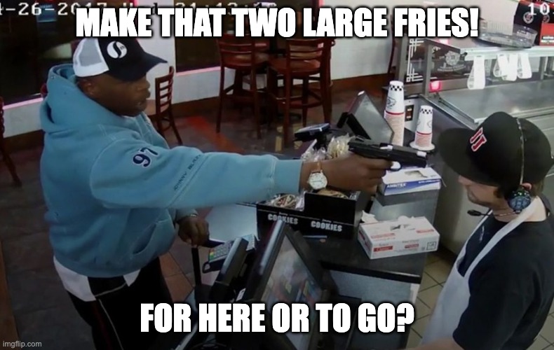 For here to to go? | MAKE THAT TWO LARGE FRIES! FOR HERE OR TO GO? | image tagged in robbery | made w/ Imgflip meme maker