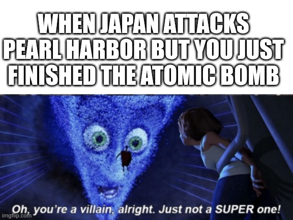 Oopsy | WHEN JAPAN ATTACKS PEARL HARBOR BUT YOU JUST FINISHED THE ATOMIC BOMB | image tagged in megamind you re a villain alright,memes,gifs,pearl harbor,atomic bomb,oppenheimer | made w/ Imgflip meme maker